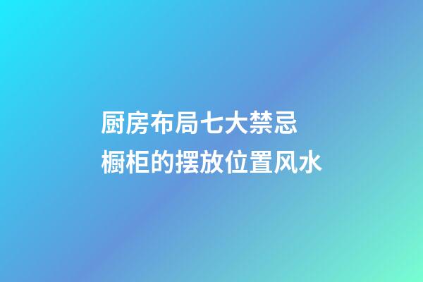 厨房布局七大禁忌 橱柜的摆放位置风水